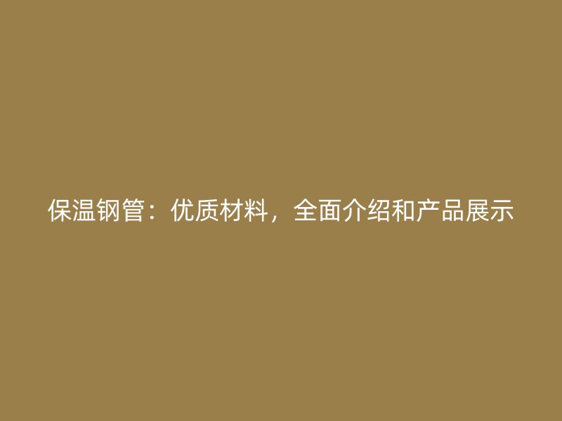 保溫鋼管：優(yōu)質(zhì)材料，全面介紹和產(chǎn)品展示