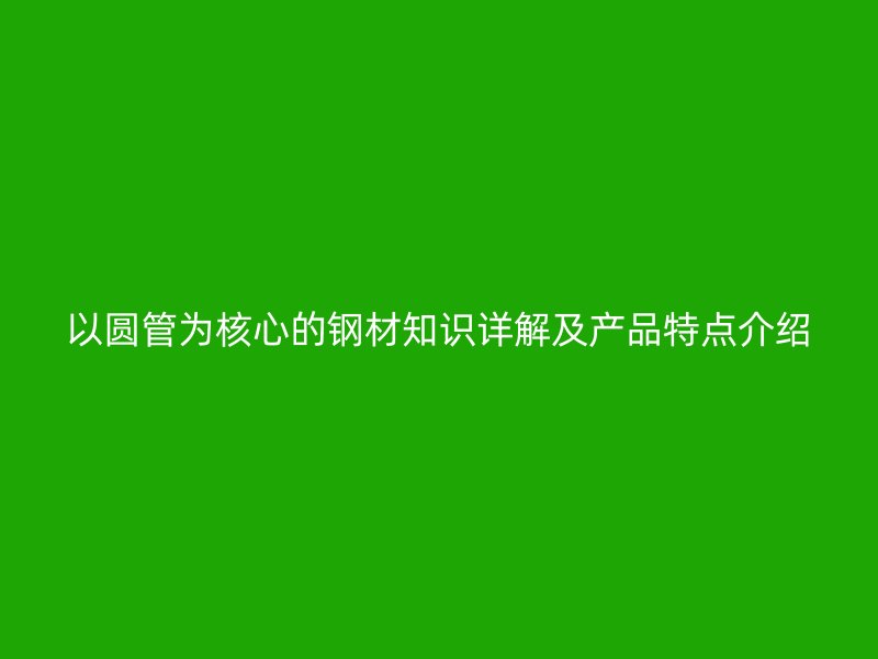 以圓管為核心的鋼材知識(shí)詳解及產(chǎn)品特點(diǎn)介紹