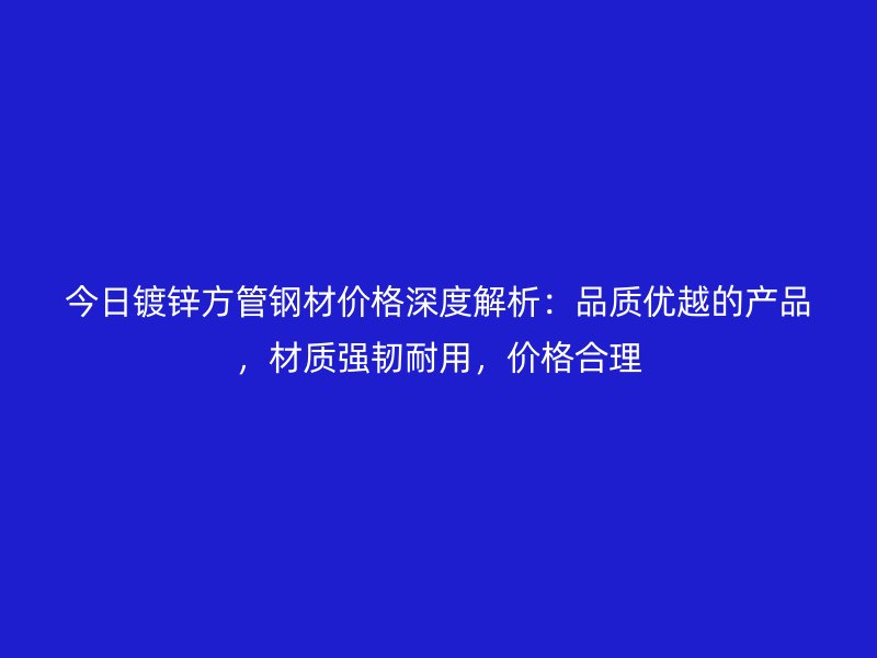 今日鍍鋅方管鋼材價格深度解析：品質(zhì)優(yōu)越的產(chǎn)品，材質(zhì)強韌耐用，價格合理