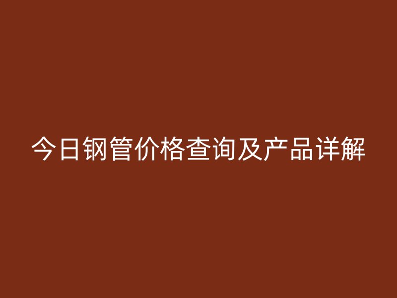 今日鋼管價(jià)格查詢及產(chǎn)品詳解