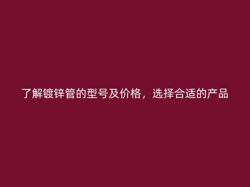 了解鍍鋅管的型號及價(jià)格，選擇合適的產(chǎn)品