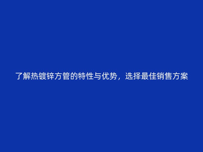 了解熱鍍鋅方管的特性與優(yōu)勢，選擇最佳銷售方案