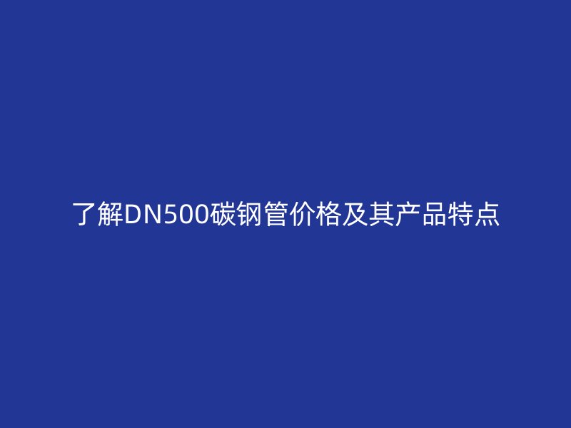了解DN500碳鋼管價格及其產(chǎn)品特點