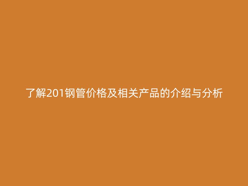 了解201鋼管價格及相關(guān)產(chǎn)品的介紹與分析