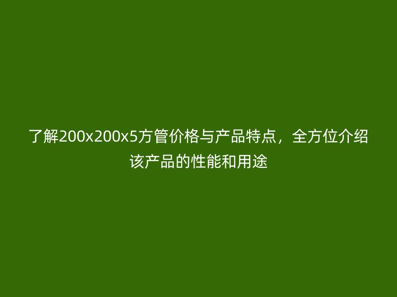 了解200x200x5方管價格與產(chǎn)品特點，全方位介紹該產(chǎn)品的性能和用途