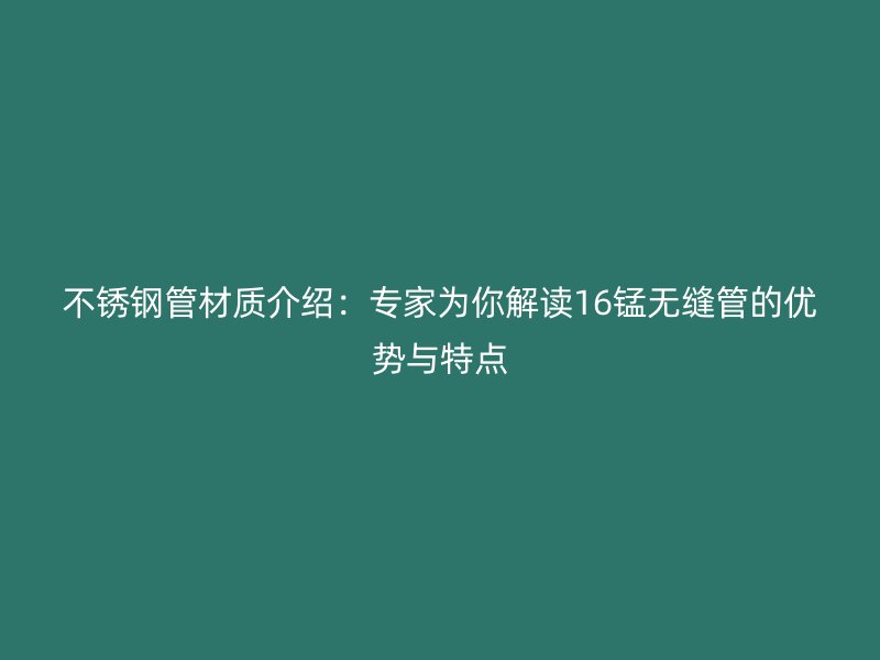不銹鋼管材質(zhì)介紹：專家為你解讀16錳無縫管的優(yōu)勢與特點(diǎn)