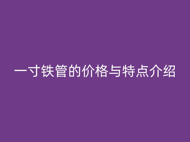 一寸鐵管的價(jià)格與特點(diǎn)介紹