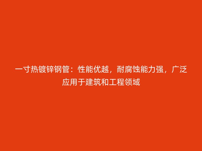 一寸熱鍍鋅鋼管：性能優(yōu)越，耐腐蝕能力強(qiáng)，廣泛應(yīng)用于建筑和工程領(lǐng)域