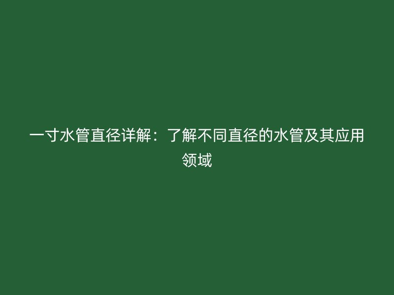 一寸水管直徑詳解:了解不同直徑的水管及其應(yīng)用領(lǐng)域