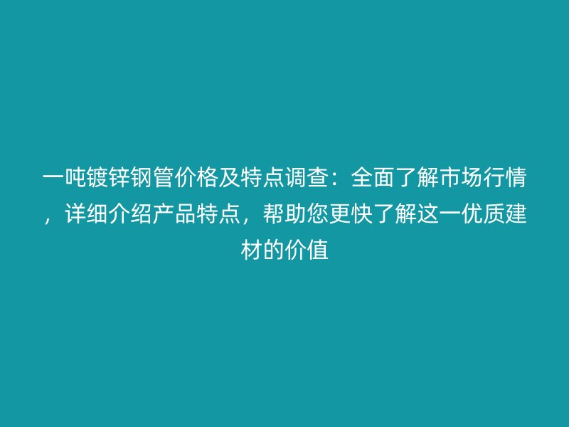 一噸鍍鋅鋼管價(jià)格及特點(diǎn)調(diào)查：全面了解市場行情，詳細(xì)介紹產(chǎn)品特點(diǎn)，幫助您更快了解這一優(yōu)質(zhì)建材的價(jià)值