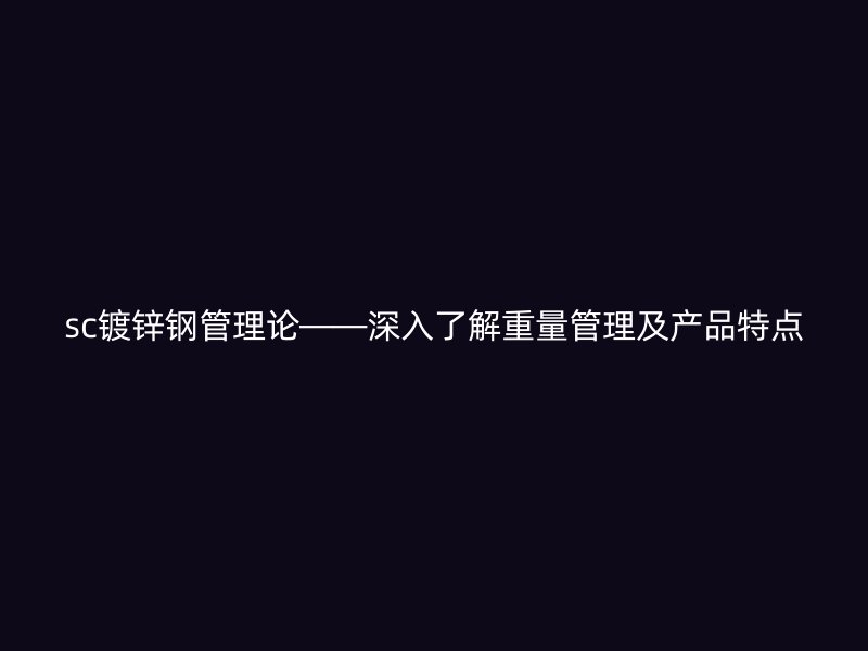 sc鍍鋅鋼管理論——深入了解重量管理及產(chǎn)品特點