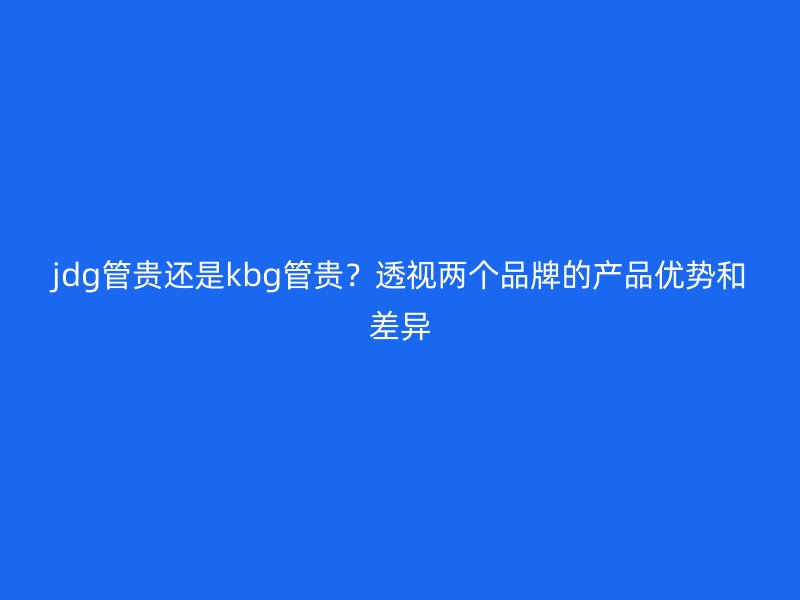 jdg管貴還是kbg管貴？透視兩個品牌的產(chǎn)品優(yōu)勢和差異