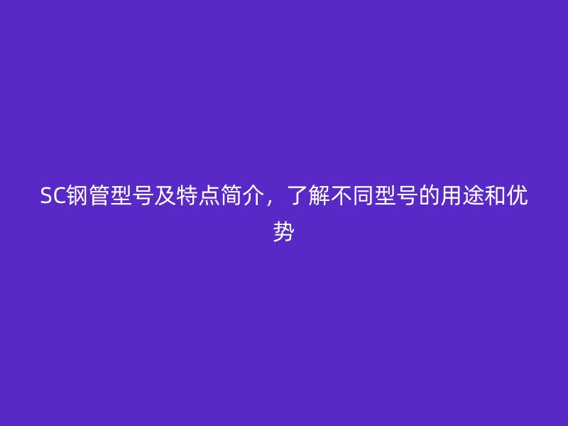 SC鋼管型號及特點(diǎn)簡介，了解不同型號的用途和優(yōu)勢
