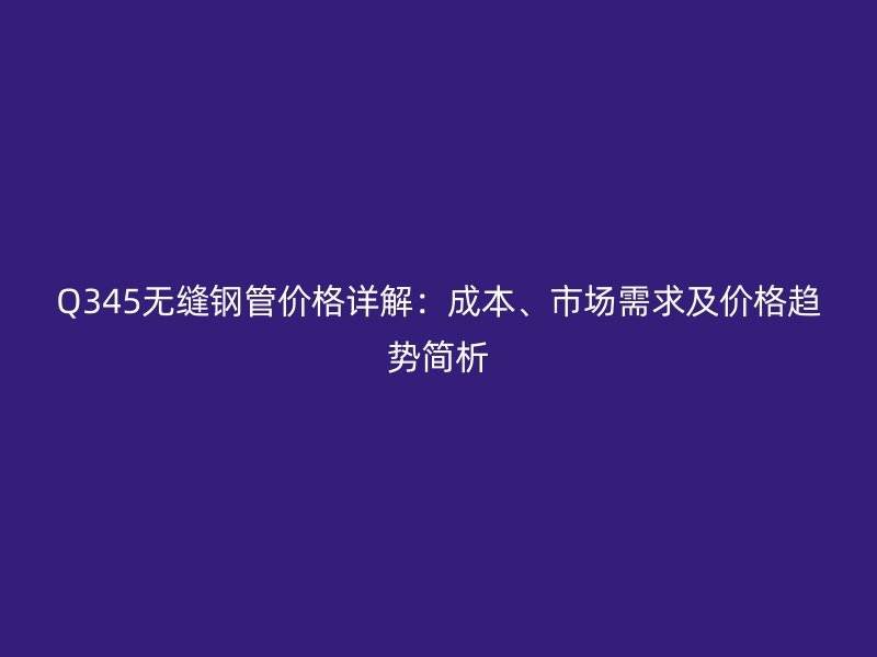 Q345無(wú)縫鋼管價(jià)格詳解：成本、市場(chǎng)需求及價(jià)格趨勢(shì)簡(jiǎn)析