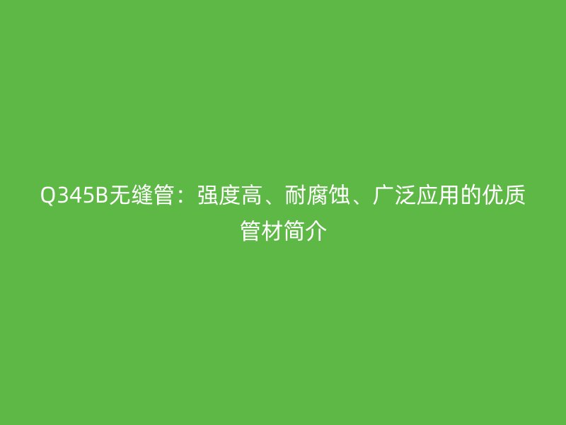 Q345B無縫管：強度高、耐腐蝕、廣泛應(yīng)用的優(yōu)質(zhì)管材簡介