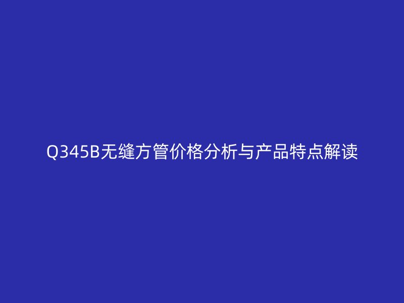 Q345B無縫方管價格分析與產(chǎn)品特點(diǎn)解讀