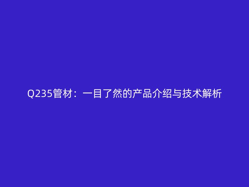Q235管材:一目了然的產(chǎn)品介紹與技術(shù)解析