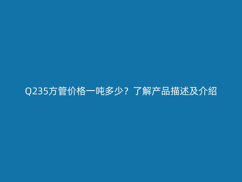 Q235方管價格一噸多少？了解產(chǎn)品描述及介紹