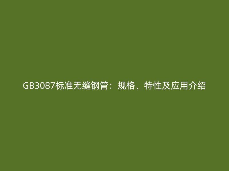 GB3087標準無縫鋼管：規(guī)格、特性及應用介紹