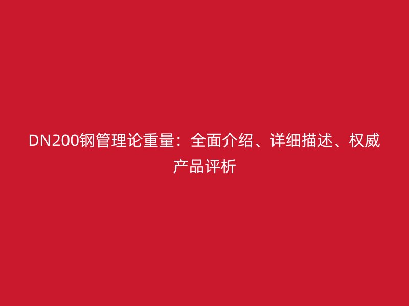DN200鋼管理論重量：全面介紹、詳細(xì)描述、權(quán)威產(chǎn)品評(píng)析