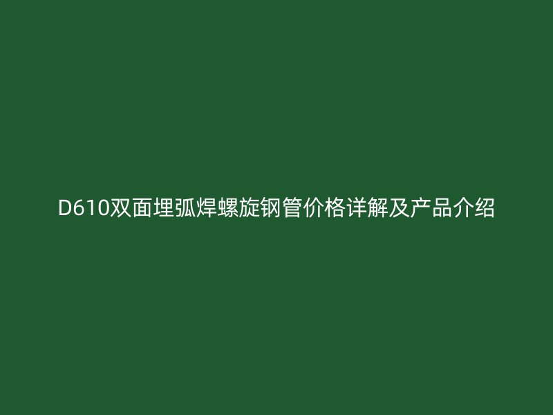 D610雙面埋弧焊螺旋鋼管價格詳解及產(chǎn)品介紹