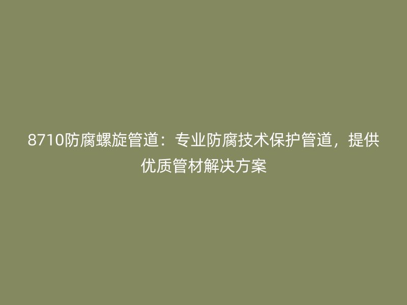 8710防腐螺旋管道：專業(yè)防腐技術(shù)保護(hù)管道，提供優(yōu)質(zhì)管材解決方案