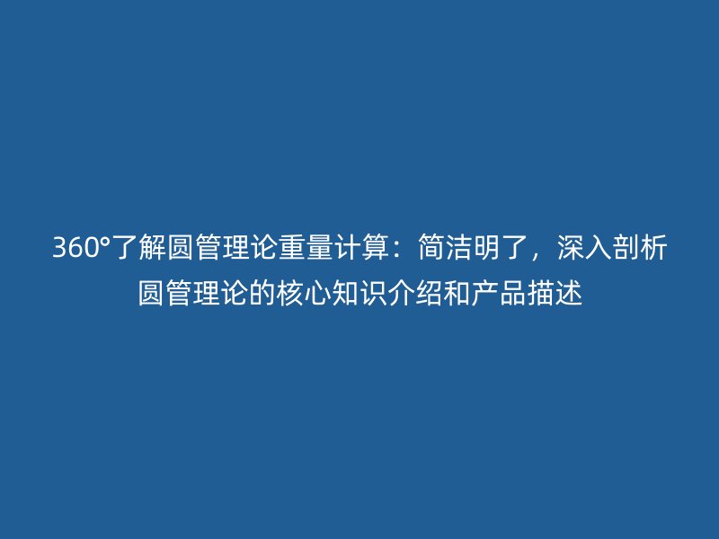 360°了解圓管理論重量計(jì)算：簡(jiǎn)潔明了，深入剖析圓管理論的核心知識(shí)介紹和產(chǎn)品描述