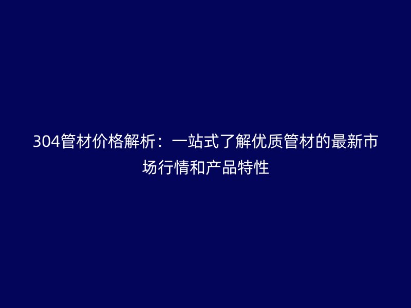 304管材價(jià)格解析：一站式了解優(yōu)質(zhì)管材的最新市場行情和產(chǎn)品特性