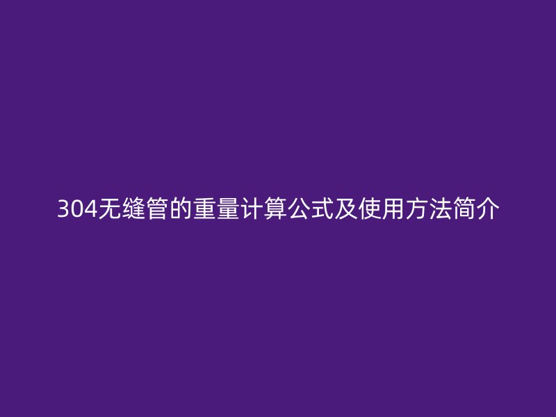 304無縫管的重量計(jì)算公式及使用方法簡介