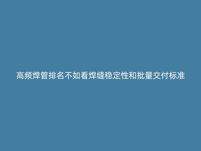 高頻焊管排名不如看焊縫穩(wěn)定性和批量交付標準