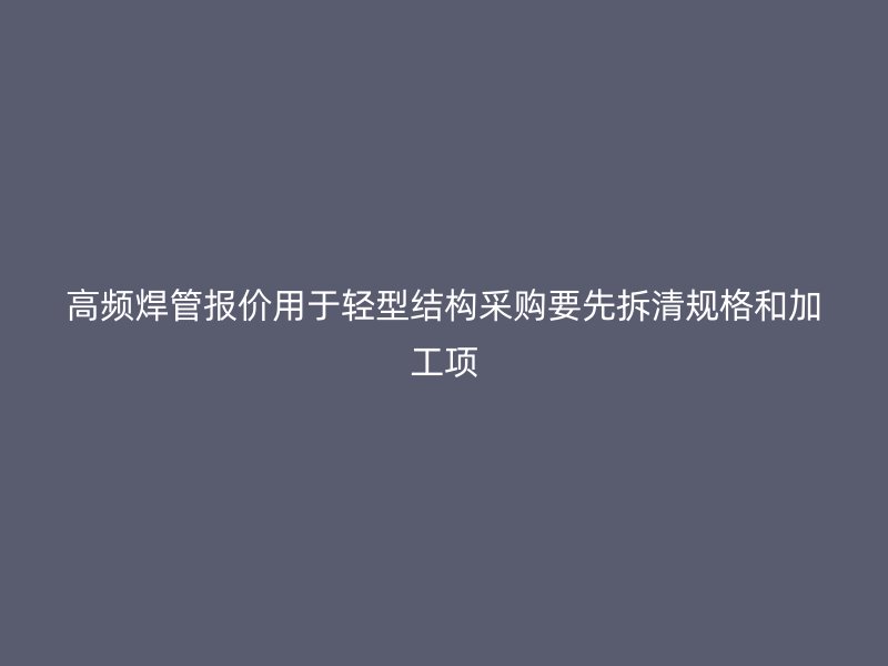 高頻焊管報價用于輕型結(jié)構(gòu)采購要先拆清規(guī)格和加工項