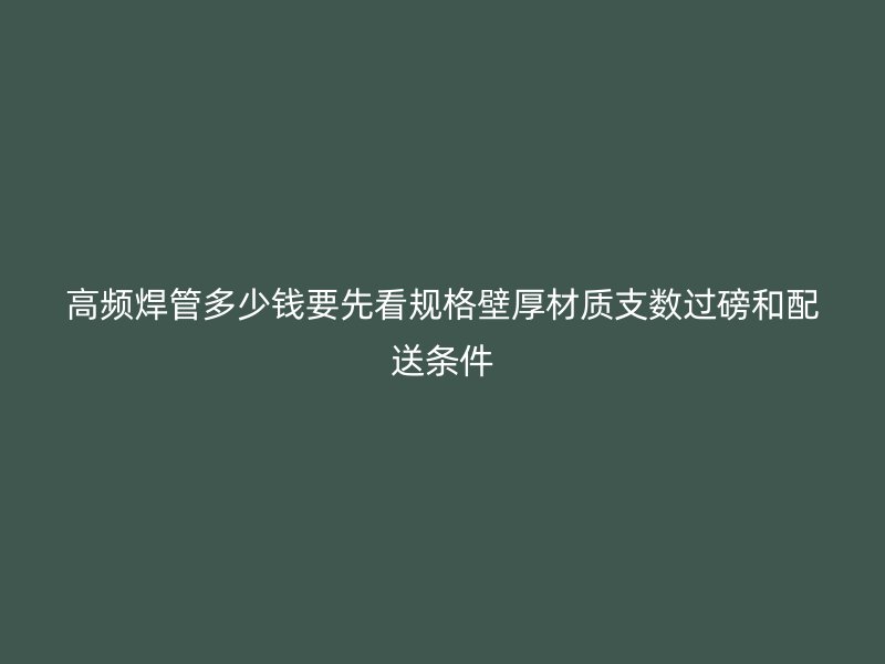 高頻焊管多少錢要先看規(guī)格壁厚材質(zhì)支數(shù)過磅和配送條件