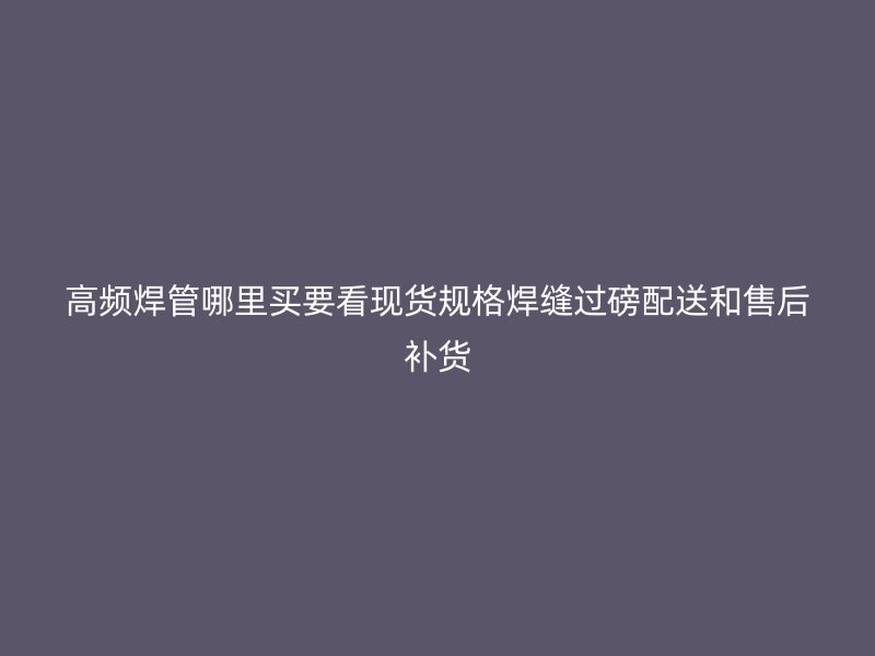 高頻焊管哪里買要看現(xiàn)貨規(guī)格焊縫過磅配送和售后補貨