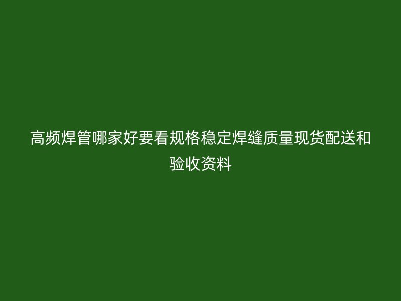 高頻焊管哪家好要看規(guī)格穩(wěn)定焊縫質量現(xiàn)貨配送和驗收資料