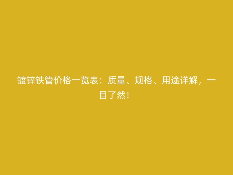 鍍鋅鐵管價(jià)格一覽表：質(zhì)量、規(guī)格、用途詳解，一目了然！
