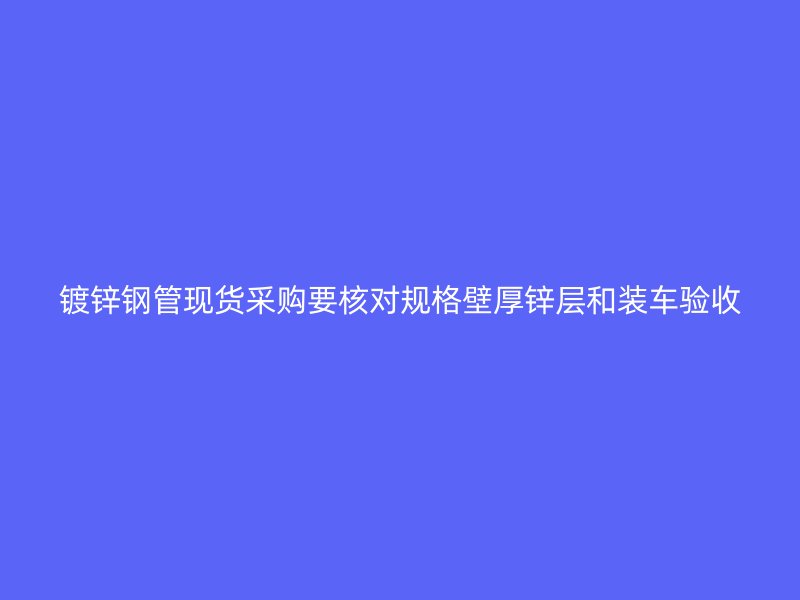 鍍鋅鋼管現(xiàn)貨采購(gòu)要核對(duì)規(guī)格壁厚鋅層和裝車驗(yàn)收