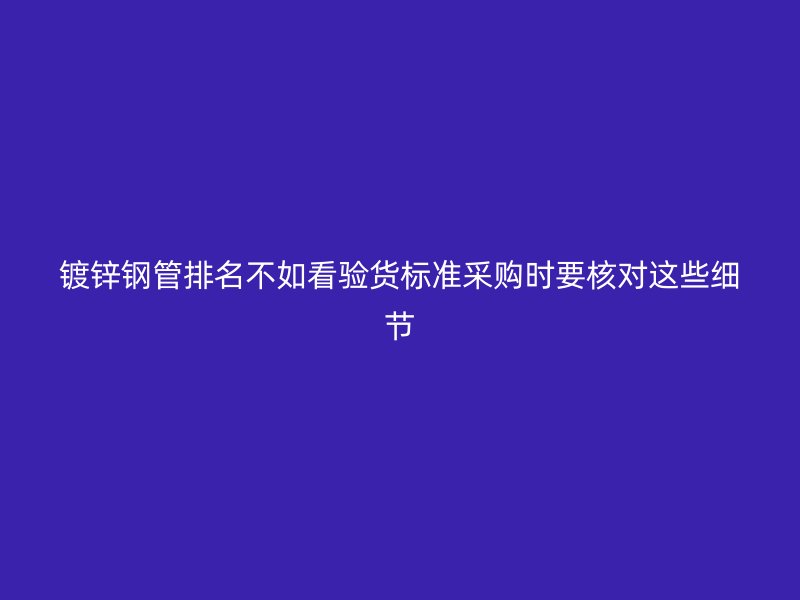 鍍鋅鋼管排名不如看驗(yàn)貨標(biāo)準(zhǔn)采購(gòu)時(shí)要核對(duì)這些細(xì)節(jié)