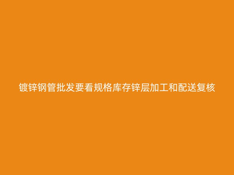 鍍鋅鋼管批發(fā)要看規(guī)格庫(kù)存鋅層加工和配送復(fù)核