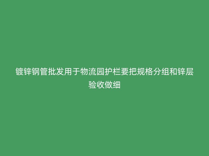 鍍鋅鋼管批發(fā)用于物流園護欄要把規(guī)格分組和鋅層驗收做細