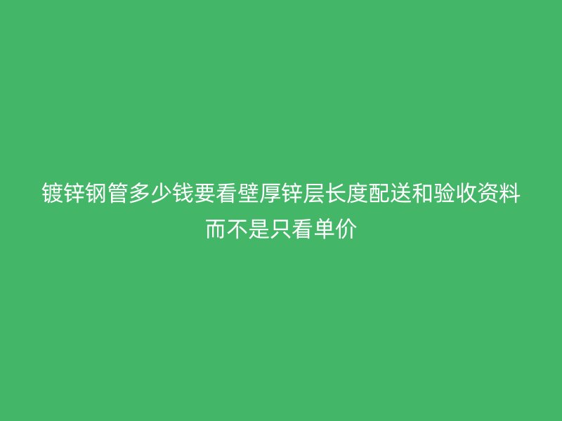 鍍鋅鋼管多少錢(qián)要看壁厚鋅層長(zhǎng)度配送和驗(yàn)收資料而不是只看單價(jià)