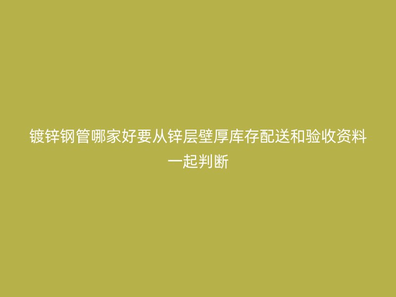 鍍鋅鋼管哪家好要從鋅層壁厚庫存配送和驗(yàn)收資料一起判斷