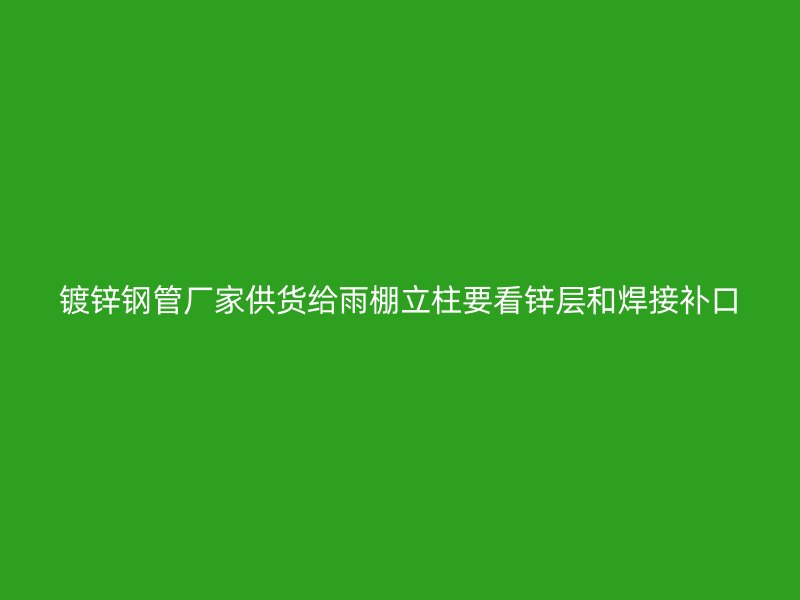 鍍鋅鋼管廠家供貨給雨棚立柱要看鋅層和焊接補(bǔ)口