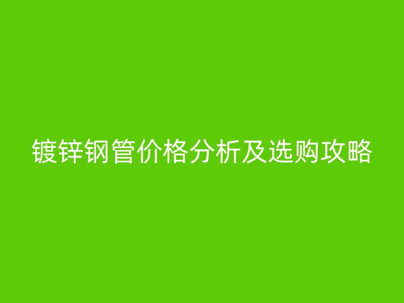 鍍鋅鋼管價(jià)格分析及選購攻略