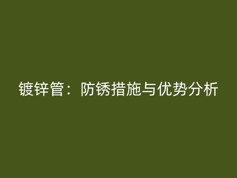 鍍鋅管:防銹措施與優(yōu)勢分析