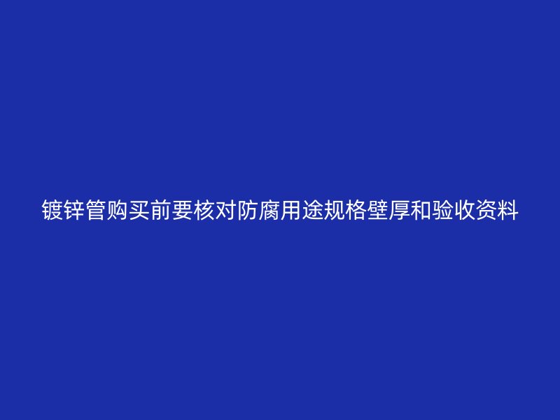 鍍鋅管購(gòu)買前要核對(duì)防腐用途規(guī)格壁厚和驗(yàn)收資料