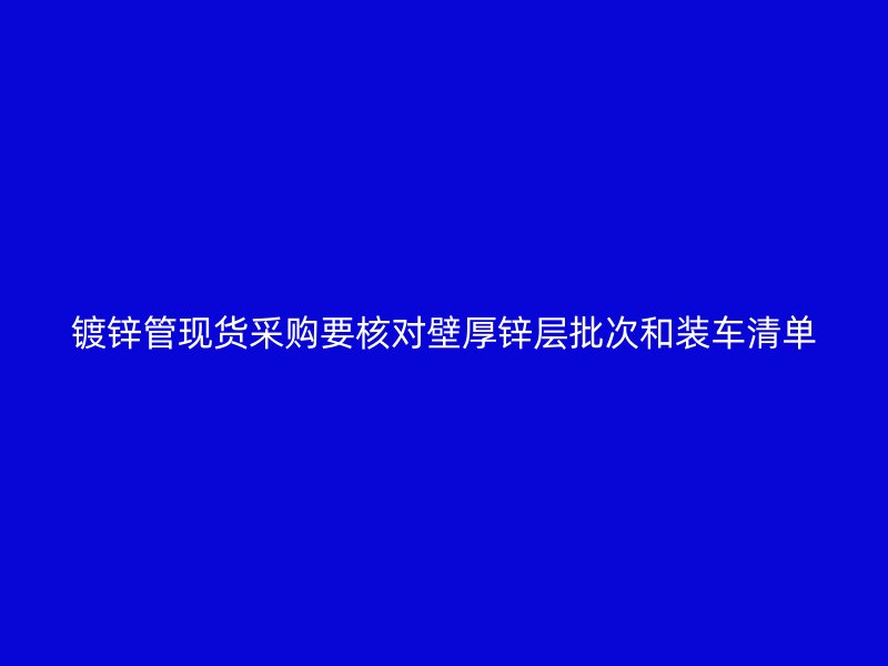 鍍鋅管現(xiàn)貨采購要核對(duì)壁厚鋅層批次和裝車清單
