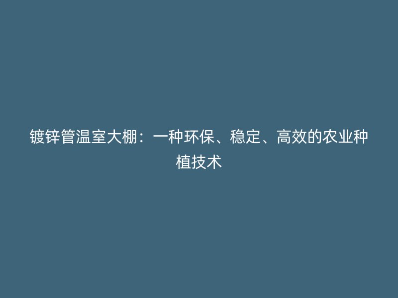 鍍鋅管溫室大棚：一種環(huán)保、穩(wěn)定、高效的農(nóng)業(yè)種植技術(shù)