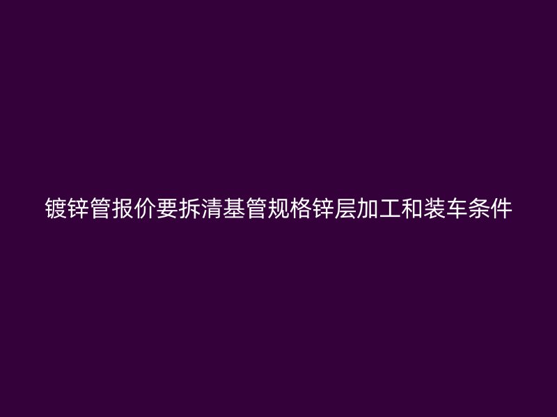 鍍鋅管報價要拆清基管規(guī)格鋅層加工和裝車條件