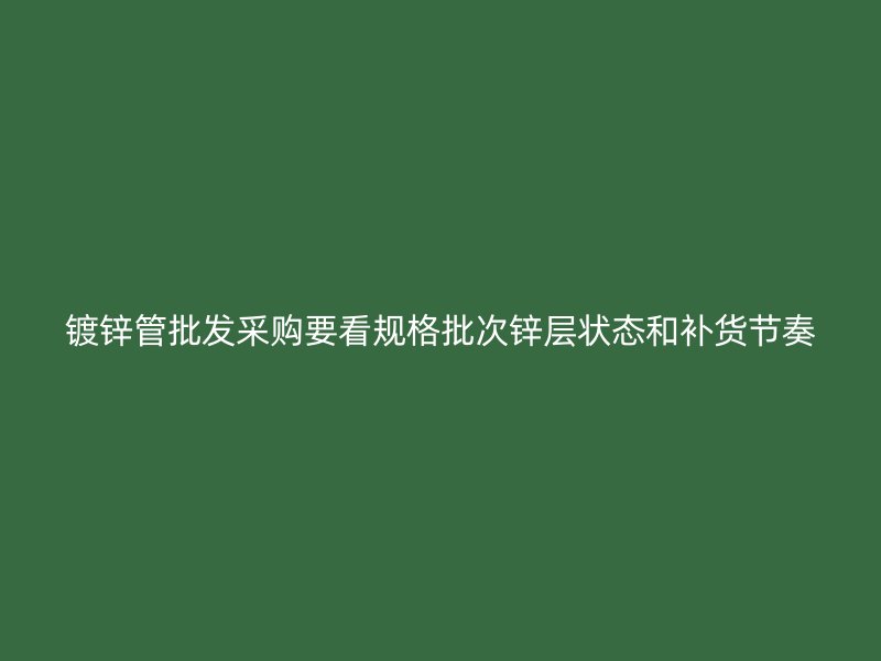 鍍鋅管批發(fā)采購(gòu)要看規(guī)格批次鋅層狀態(tài)和補(bǔ)貨節(jié)奏