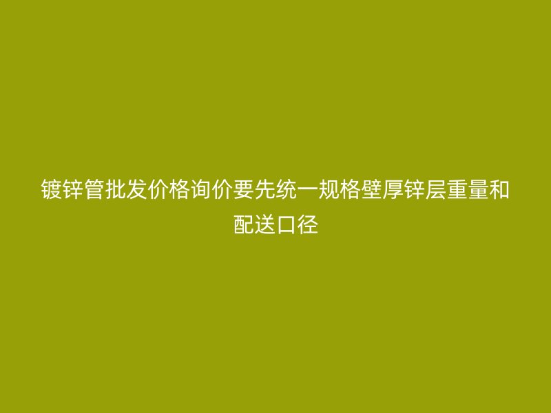鍍鋅管批發(fā)價(jià)格詢(xún)價(jià)要先統(tǒng)一規(guī)格壁厚鋅層重量和配送口徑